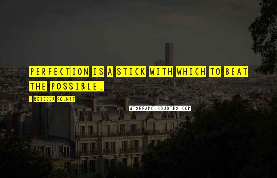 Rebecca Solnit Quotes: Perfection is a stick with which to beat the possible.