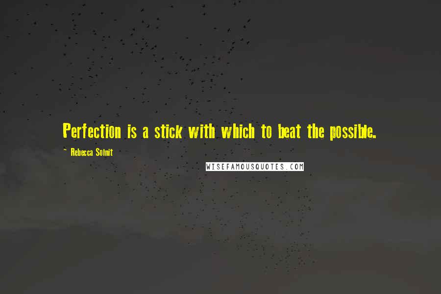 Rebecca Solnit Quotes: Perfection is a stick with which to beat the possible.