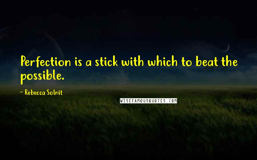 Rebecca Solnit Quotes: Perfection is a stick with which to beat the possible.