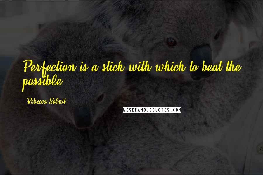 Rebecca Solnit Quotes: Perfection is a stick with which to beat the possible.