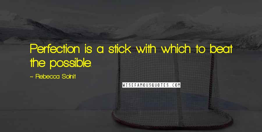 Rebecca Solnit Quotes: Perfection is a stick with which to beat the possible.