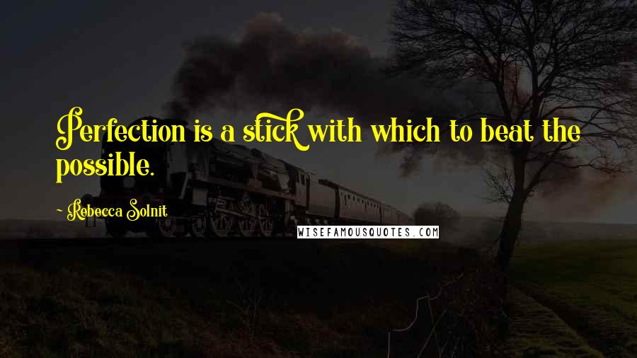 Rebecca Solnit Quotes: Perfection is a stick with which to beat the possible.