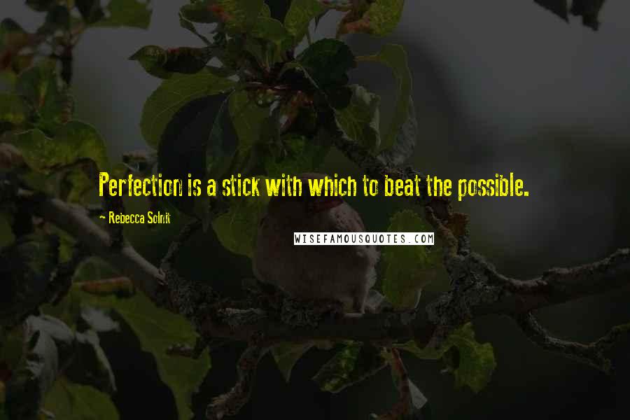 Rebecca Solnit Quotes: Perfection is a stick with which to beat the possible.