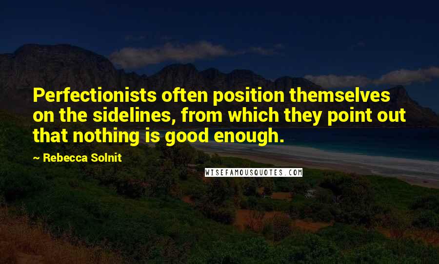 Rebecca Solnit Quotes: Perfectionists often position themselves on the sidelines, from which they point out that nothing is good enough.