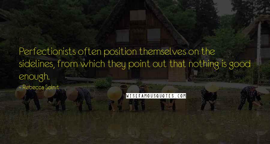 Rebecca Solnit Quotes: Perfectionists often position themselves on the sidelines, from which they point out that nothing is good enough.