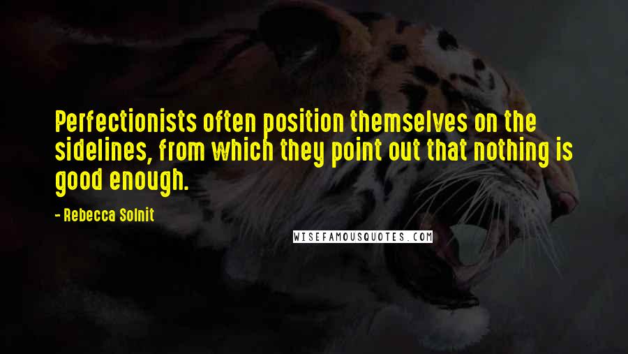 Rebecca Solnit Quotes: Perfectionists often position themselves on the sidelines, from which they point out that nothing is good enough.