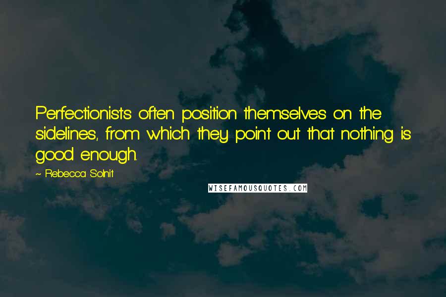 Rebecca Solnit Quotes: Perfectionists often position themselves on the sidelines, from which they point out that nothing is good enough.