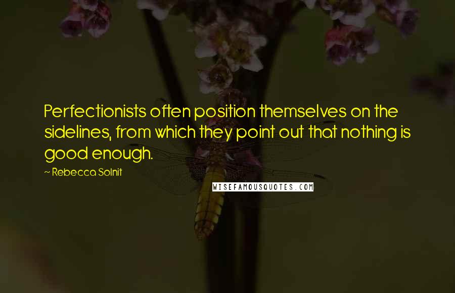 Rebecca Solnit Quotes: Perfectionists often position themselves on the sidelines, from which they point out that nothing is good enough.