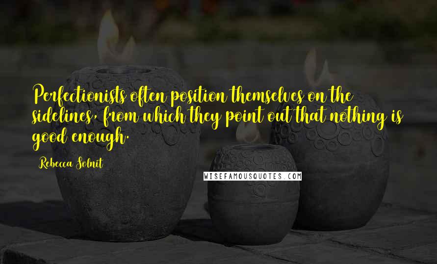 Rebecca Solnit Quotes: Perfectionists often position themselves on the sidelines, from which they point out that nothing is good enough.