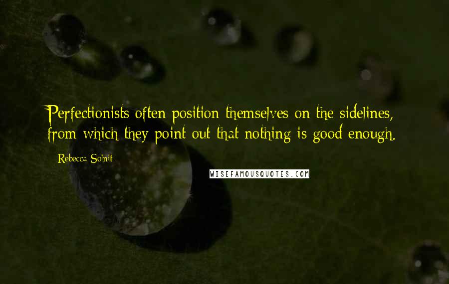 Rebecca Solnit Quotes: Perfectionists often position themselves on the sidelines, from which they point out that nothing is good enough.