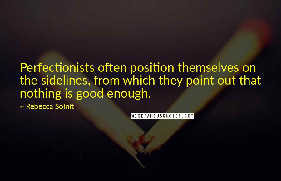 Rebecca Solnit Quotes: Perfectionists often position themselves on the sidelines, from which they point out that nothing is good enough.