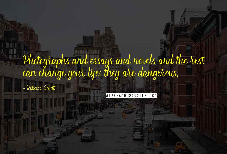Rebecca Solnit Quotes: Photographs and essays and novels and the rest can change your life; they are dangerous.