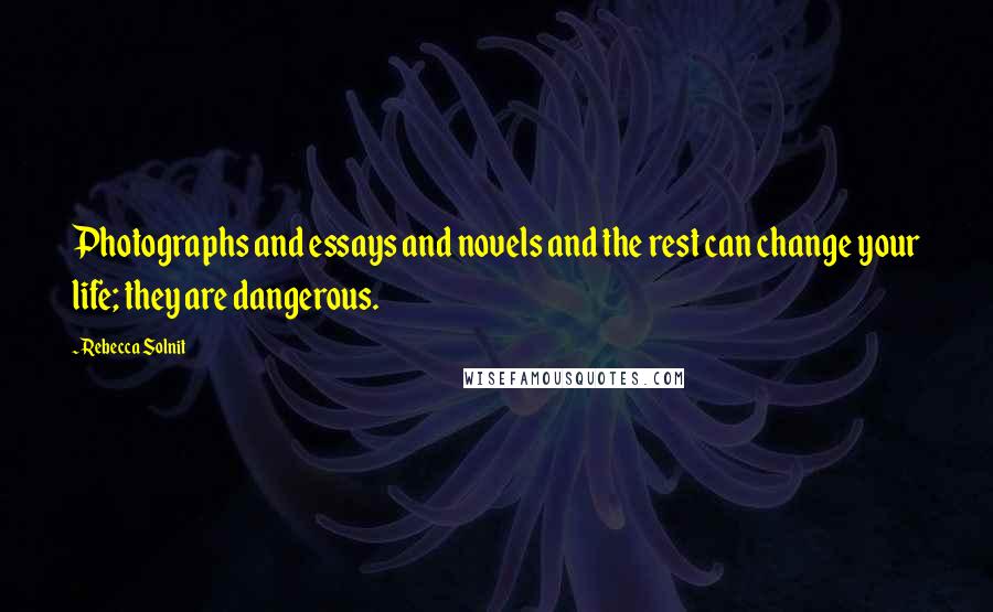 Rebecca Solnit Quotes: Photographs and essays and novels and the rest can change your life; they are dangerous.