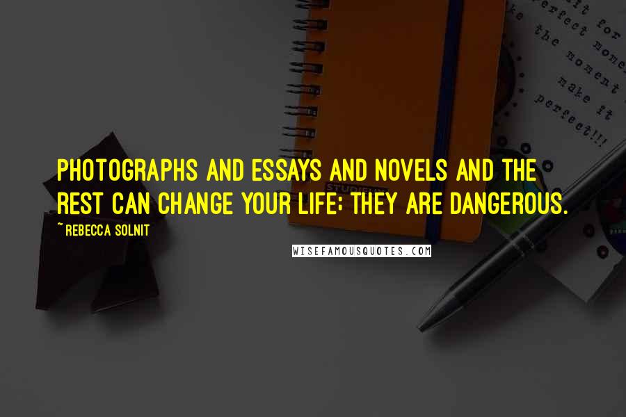 Rebecca Solnit Quotes: Photographs and essays and novels and the rest can change your life; they are dangerous.