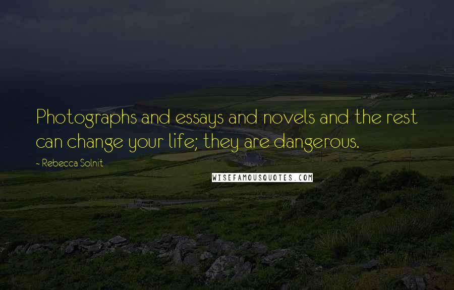 Rebecca Solnit Quotes: Photographs and essays and novels and the rest can change your life; they are dangerous.
