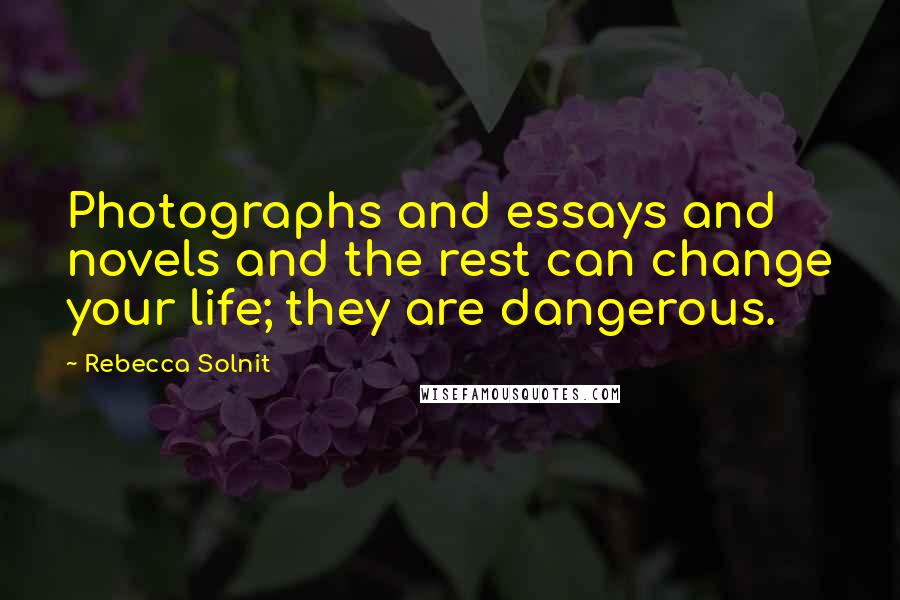 Rebecca Solnit Quotes: Photographs and essays and novels and the rest can change your life; they are dangerous.