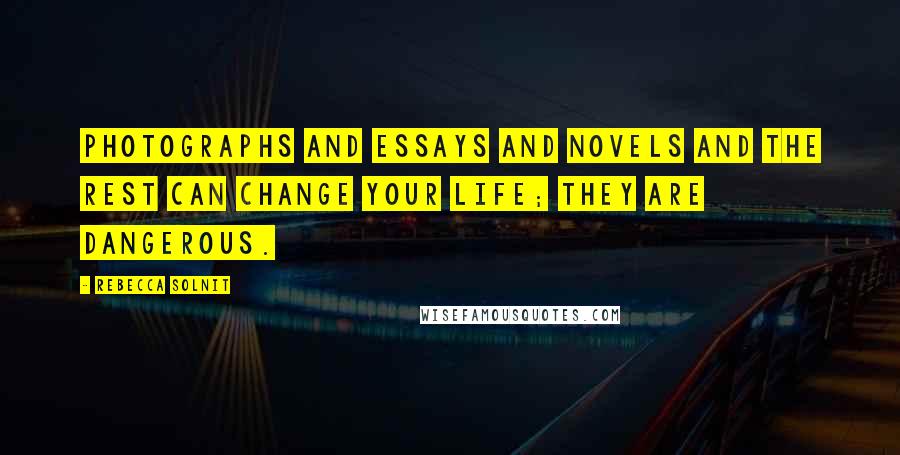 Rebecca Solnit Quotes: Photographs and essays and novels and the rest can change your life; they are dangerous.