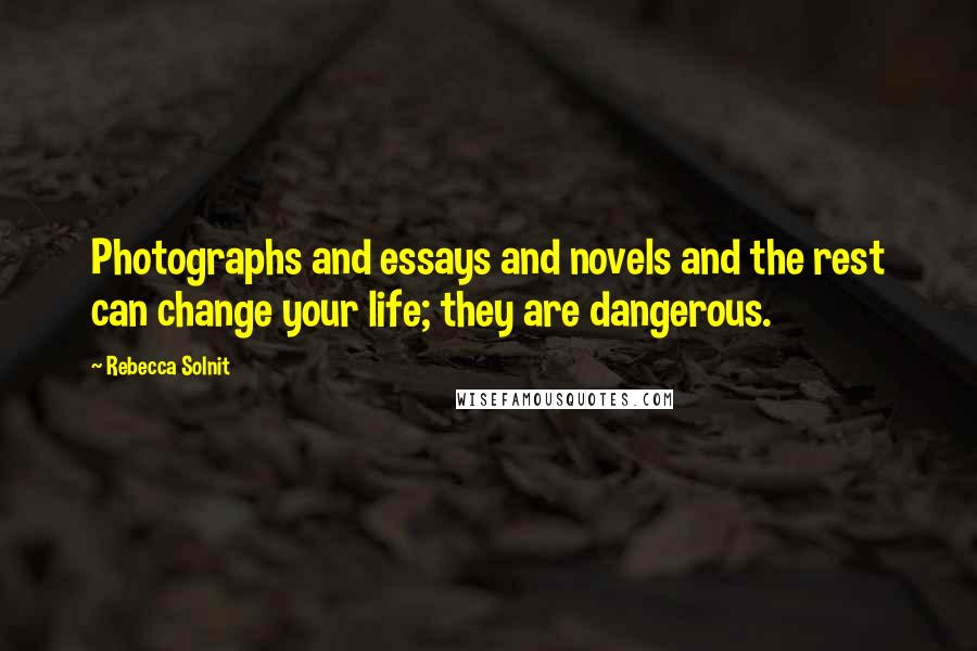 Rebecca Solnit Quotes: Photographs and essays and novels and the rest can change your life; they are dangerous.