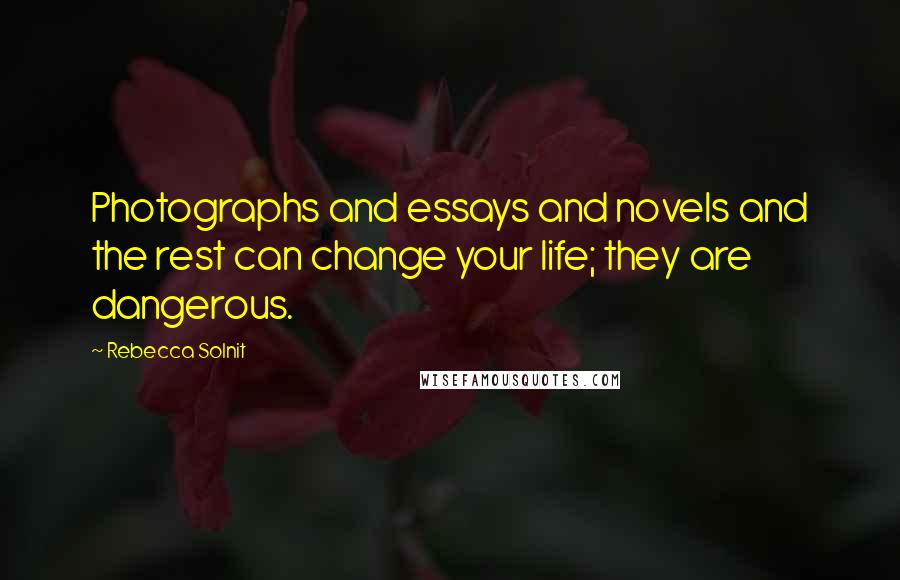 Rebecca Solnit Quotes: Photographs and essays and novels and the rest can change your life; they are dangerous.