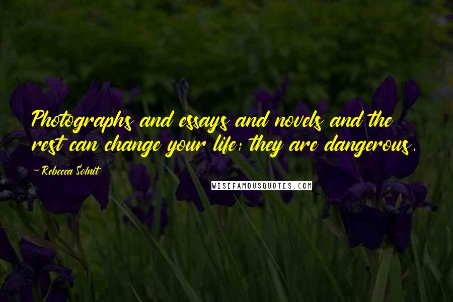 Rebecca Solnit Quotes: Photographs and essays and novels and the rest can change your life; they are dangerous.