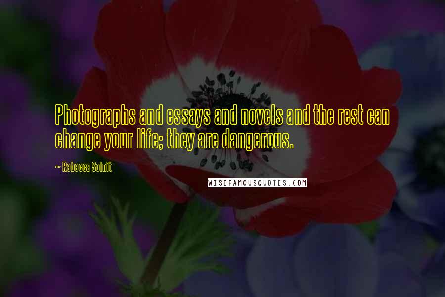 Rebecca Solnit Quotes: Photographs and essays and novels and the rest can change your life; they are dangerous.