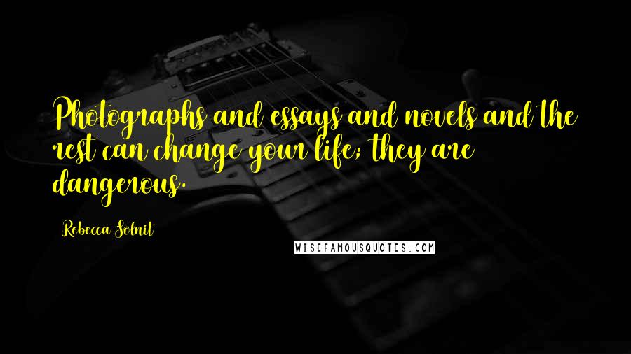 Rebecca Solnit Quotes: Photographs and essays and novels and the rest can change your life; they are dangerous.