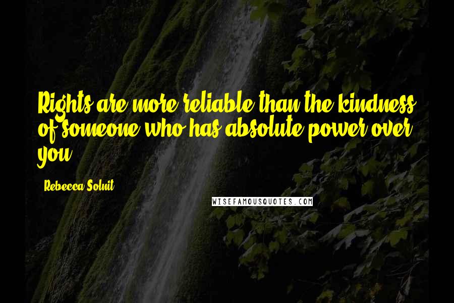 Rebecca Solnit Quotes: Rights are more reliable than the kindness of someone who has absolute power over you.