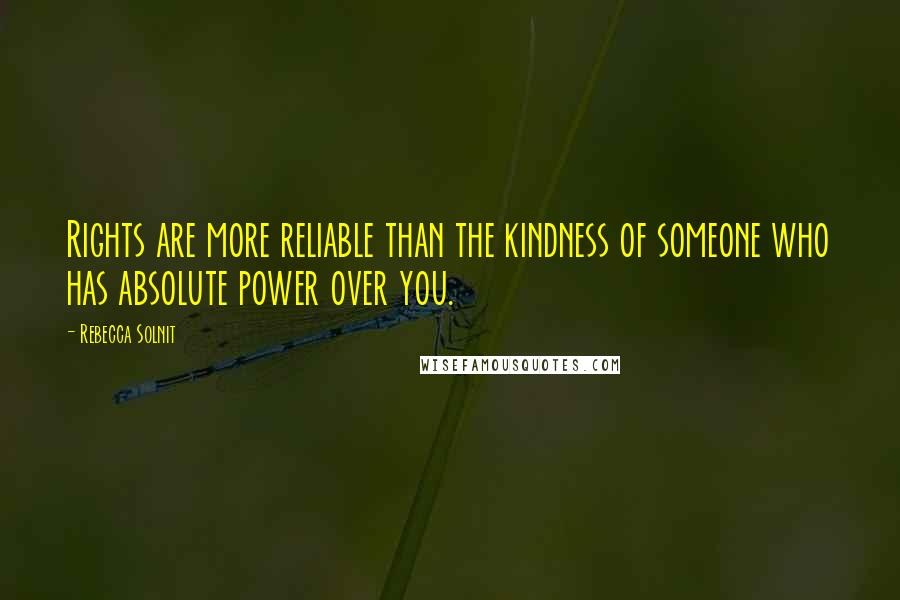Rebecca Solnit Quotes: Rights are more reliable than the kindness of someone who has absolute power over you.