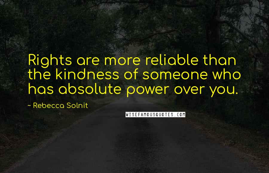 Rebecca Solnit Quotes: Rights are more reliable than the kindness of someone who has absolute power over you.