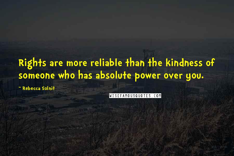 Rebecca Solnit Quotes: Rights are more reliable than the kindness of someone who has absolute power over you.