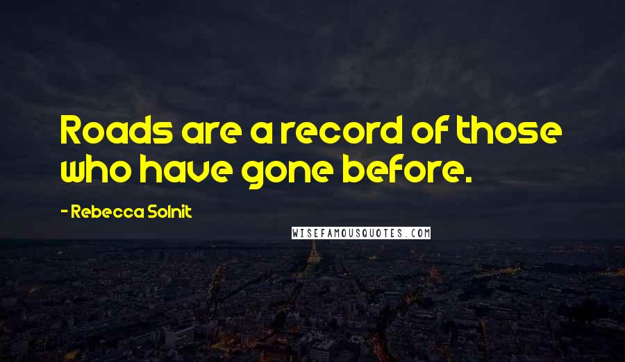 Rebecca Solnit Quotes: Roads are a record of those who have gone before.