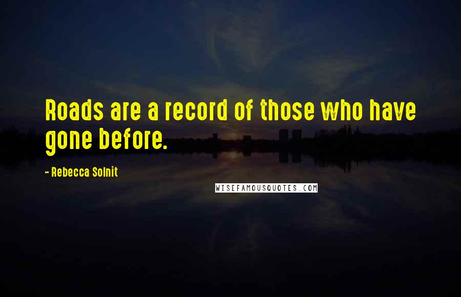 Rebecca Solnit Quotes: Roads are a record of those who have gone before.