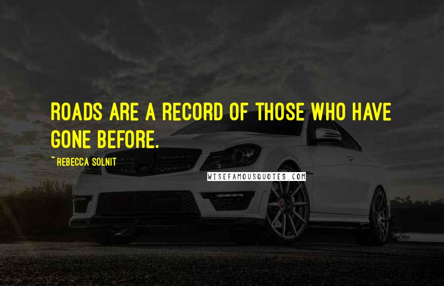 Rebecca Solnit Quotes: Roads are a record of those who have gone before.