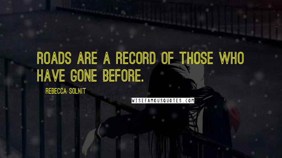 Rebecca Solnit Quotes: Roads are a record of those who have gone before.