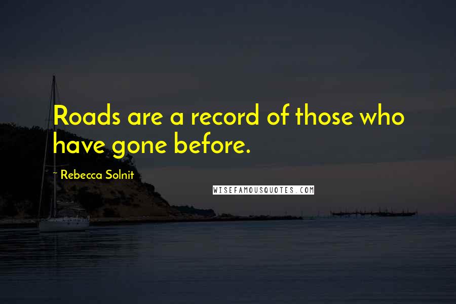 Rebecca Solnit Quotes: Roads are a record of those who have gone before.