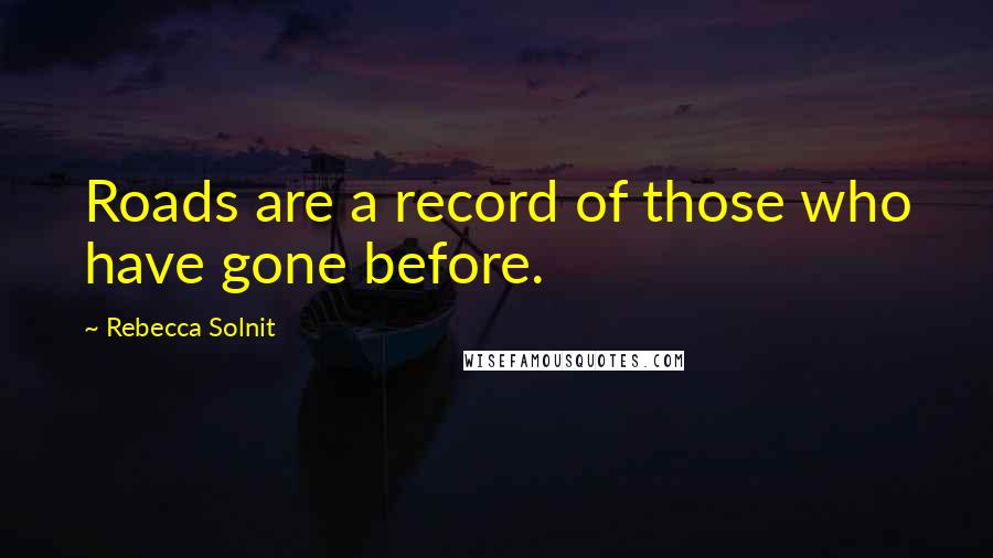 Rebecca Solnit Quotes: Roads are a record of those who have gone before.