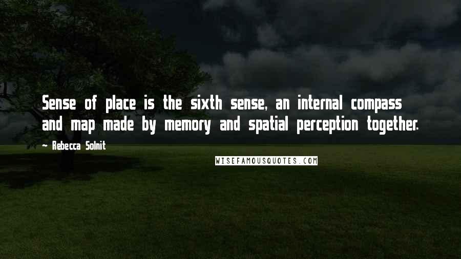 Rebecca Solnit Quotes: Sense of place is the sixth sense, an internal compass and map made by memory and spatial perception together.