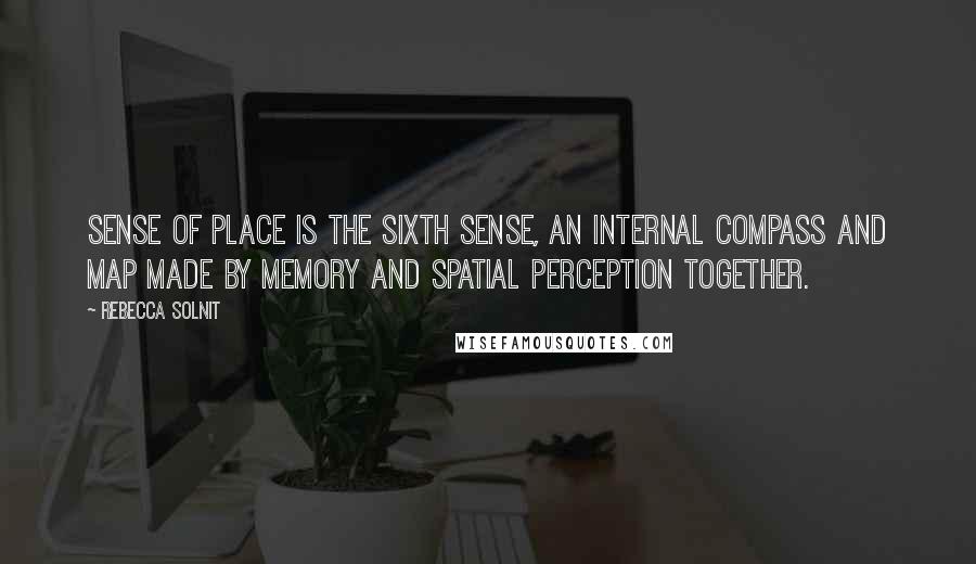 Rebecca Solnit Quotes: Sense of place is the sixth sense, an internal compass and map made by memory and spatial perception together.
