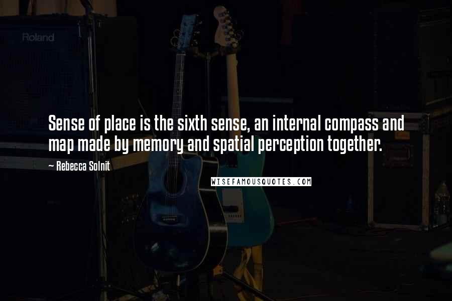 Rebecca Solnit Quotes: Sense of place is the sixth sense, an internal compass and map made by memory and spatial perception together.