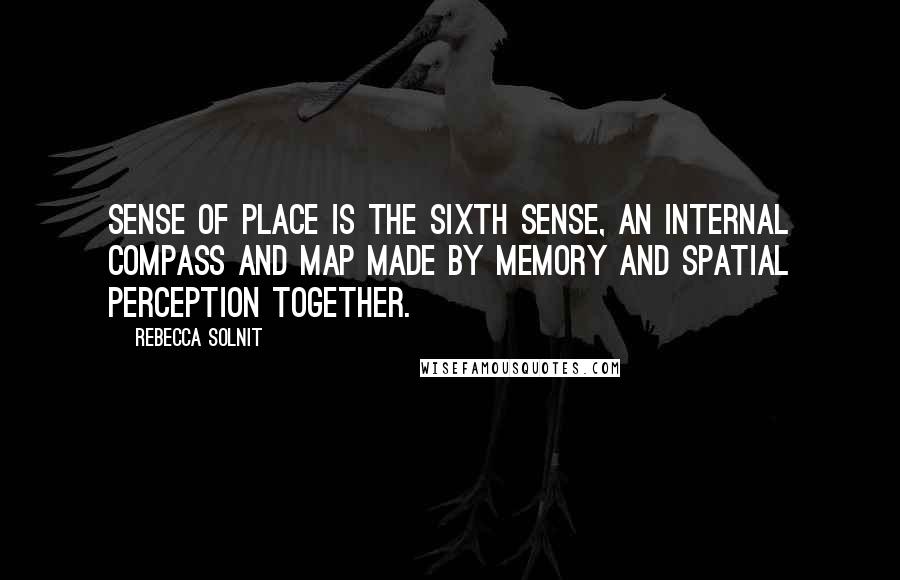 Rebecca Solnit Quotes: Sense of place is the sixth sense, an internal compass and map made by memory and spatial perception together.