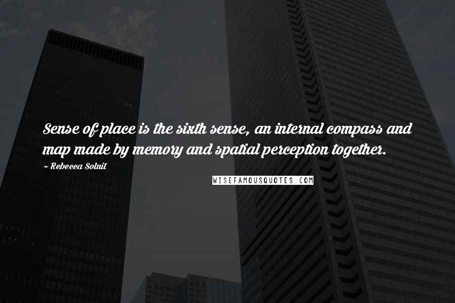 Rebecca Solnit Quotes: Sense of place is the sixth sense, an internal compass and map made by memory and spatial perception together.
