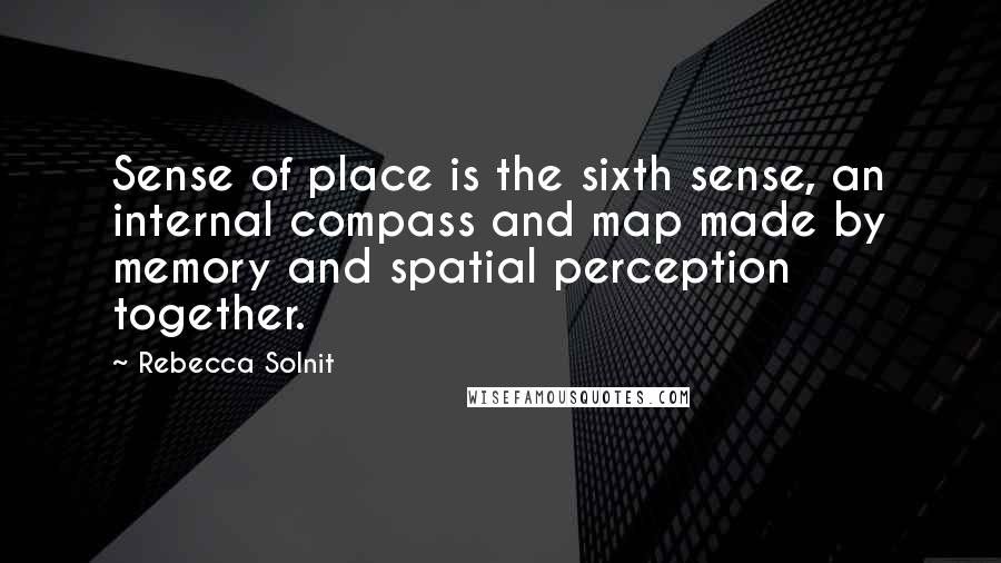 Rebecca Solnit Quotes: Sense of place is the sixth sense, an internal compass and map made by memory and spatial perception together.