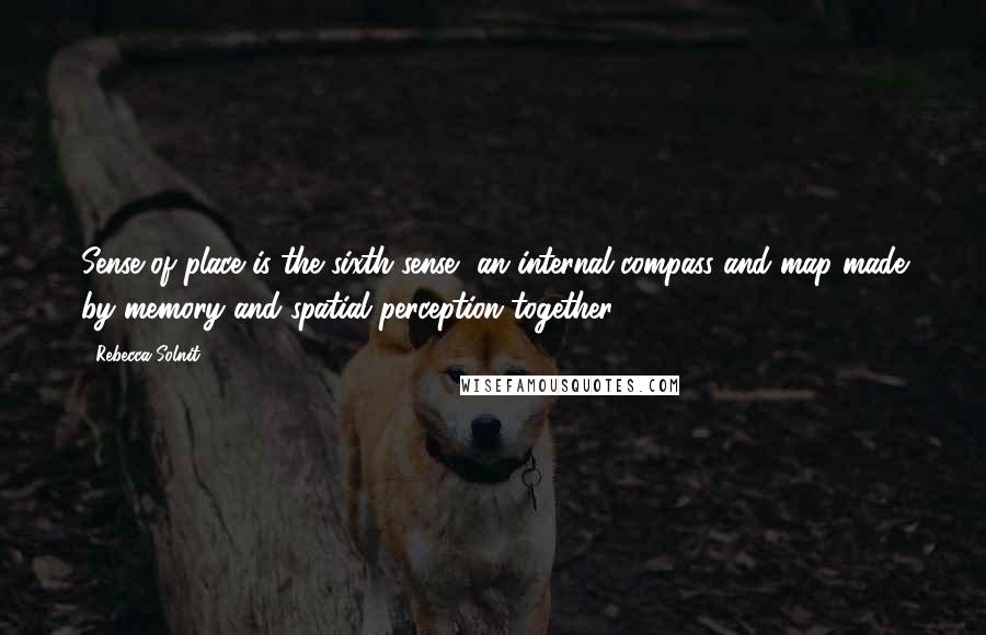 Rebecca Solnit Quotes: Sense of place is the sixth sense, an internal compass and map made by memory and spatial perception together.