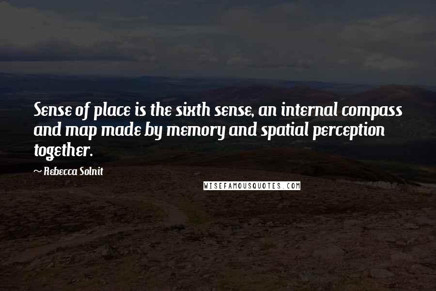 Rebecca Solnit Quotes: Sense of place is the sixth sense, an internal compass and map made by memory and spatial perception together.