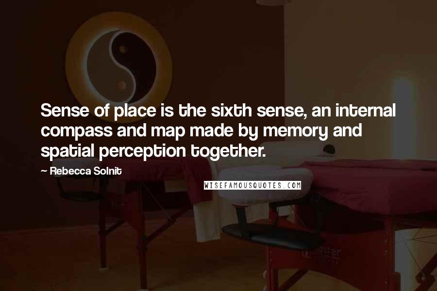 Rebecca Solnit Quotes: Sense of place is the sixth sense, an internal compass and map made by memory and spatial perception together.