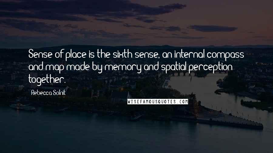 Rebecca Solnit Quotes: Sense of place is the sixth sense, an internal compass and map made by memory and spatial perception together.
