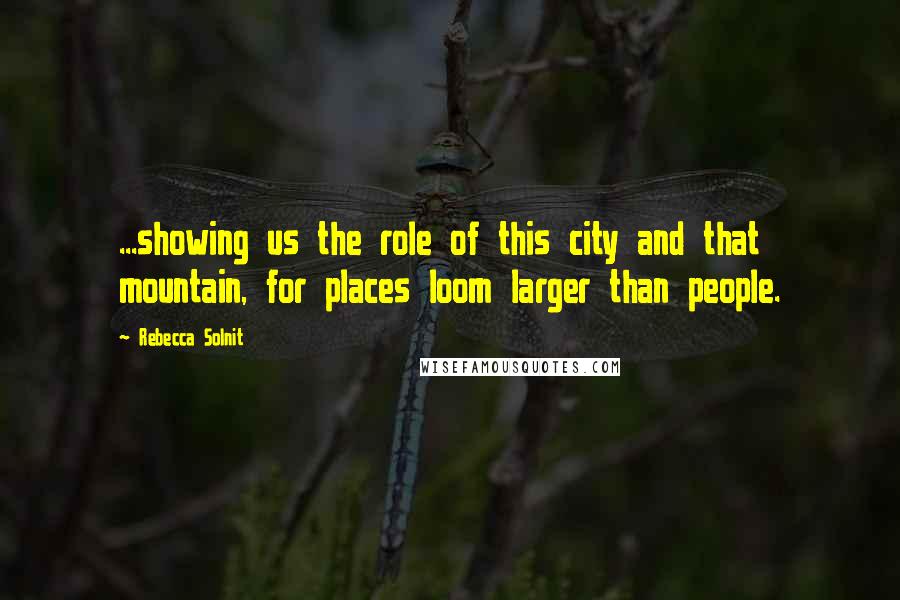 Rebecca Solnit Quotes: ...showing us the role of this city and that mountain, for places loom larger than people.