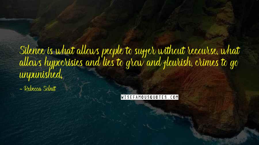 Rebecca Solnit Quotes: Silence is what allows people to suffer without recourse, what allows hypocrisies and lies to grow and flourish, crimes to go unpunished.