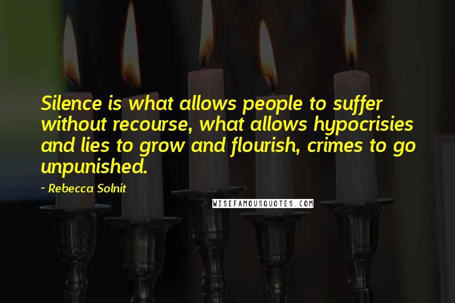 Rebecca Solnit Quotes: Silence is what allows people to suffer without recourse, what allows hypocrisies and lies to grow and flourish, crimes to go unpunished.