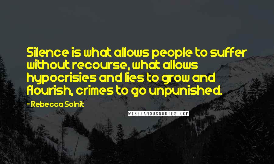 Rebecca Solnit Quotes: Silence is what allows people to suffer without recourse, what allows hypocrisies and lies to grow and flourish, crimes to go unpunished.